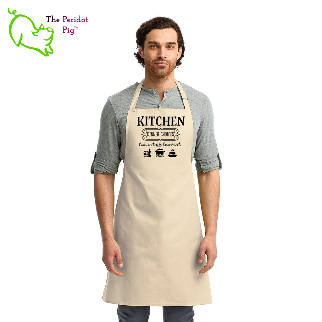 Sometimes you just need to let your family or guests know what they're dealing with. In this case, the apron says "Kitchen Dinner Choices, take it or leave it".  Perfect for the cook that is a bit tired of picky eaters! Front view in Linen..