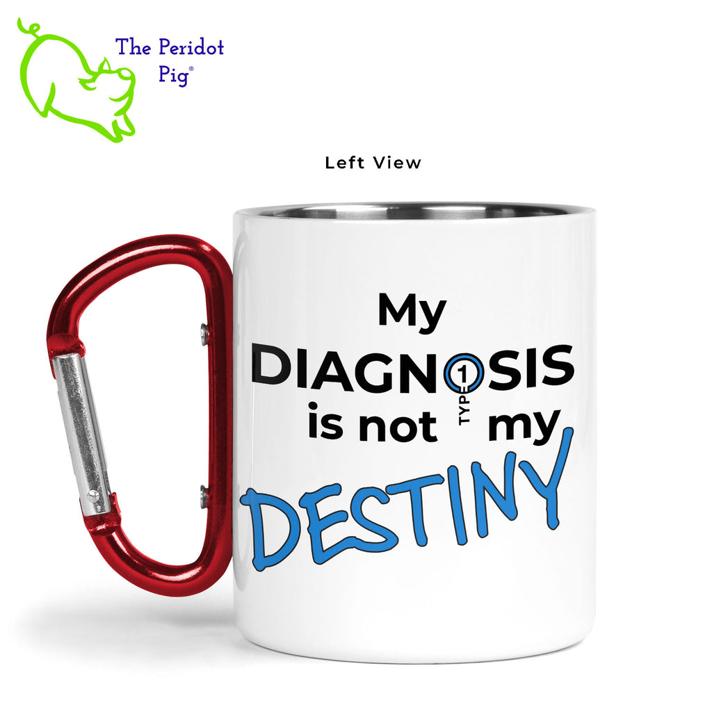 Just in time for November being National Diabetes Month, we have this 11 oz stainless steel mug with a vivid, permanent sublimation print. The mug has a red carabiner handle. Double walled, vacuum insulated to keep your coffee warm around the campfire. This light weight, durable mug is great for camping, backpacking or hiking.  Featuring the saying, "My Diagnosis is not my Destiny" and a stylized Type 1 Diabetes logo. Left view.