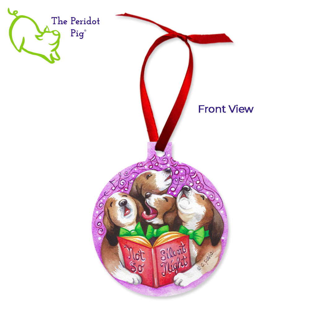 This ornament features the colorful artwork of Cathy Pavia. On the front, you have four beagles carolers singing "Not so Silent Night". (We love the drama beagle on the left!) On the back, the ornament says "Happy Howlidays" with a cute beagle wearing a green bow tie. Front view shown.