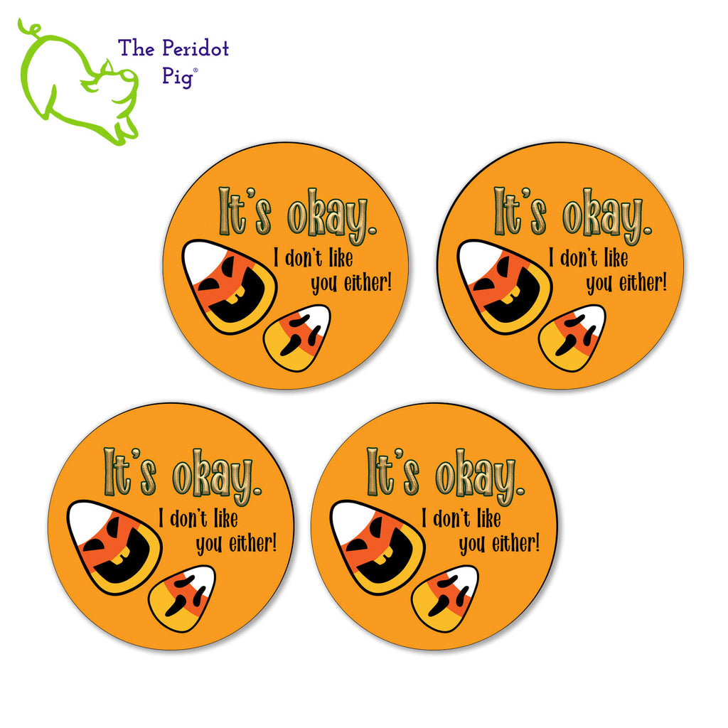 It's okay. You can use these all year if you need to. This set of four round coasters is perfect for Halloween. There are four in the set and they all say "It's okay. I don't like you either." There are two little candy corns printed as well. They are printed in a permanent ink that won't fade under hot or cold beverages. Four shown in a flat lay.