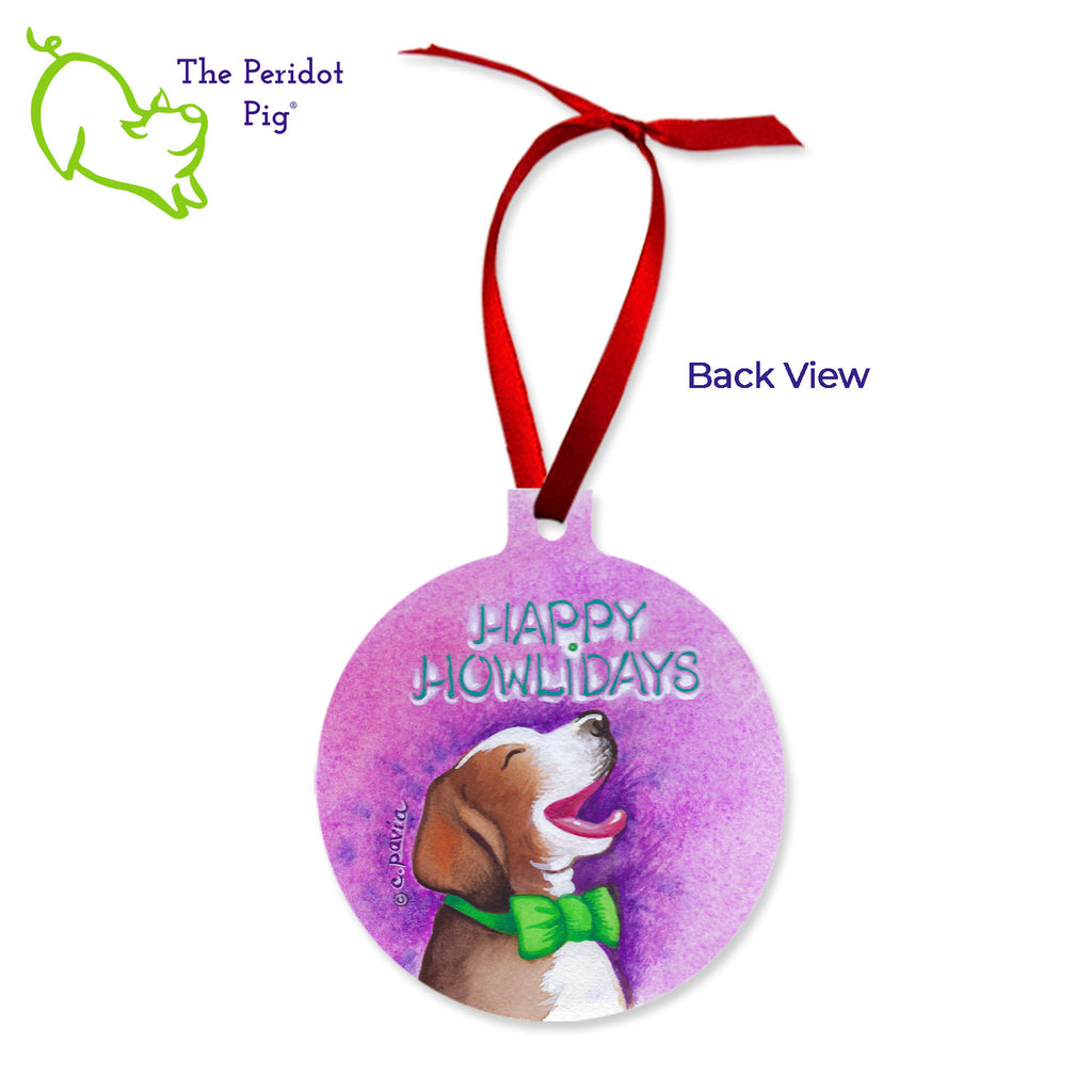 This ornament features the colorful artwork of Cathy Pavia. On the front, you have four beagles carolers singing "Not so Silent Night". (We love the drama beagle on the left!) On the back, the ornament says "Happy Howlidays" with a cute beagle wearing a green bow tie. Back view shown.